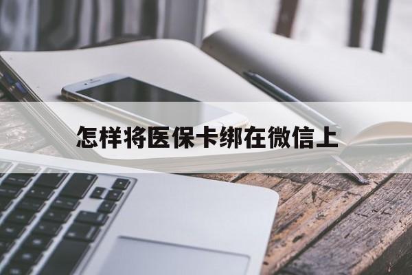 平湖最新怎样将医保卡绑在微信上方法分析(最方便真实的平湖怎么用医保卡绑定微信方法)