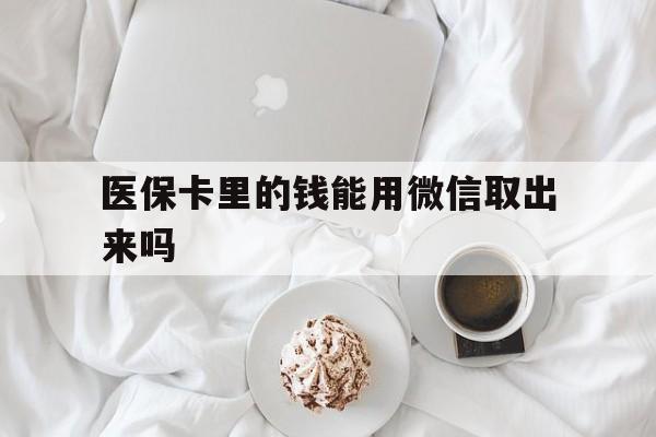 平湖最新医保卡里的钱能用微信取出来吗方法分析(最方便真实的平湖医保卡里的钱可以微信提现吗方法)