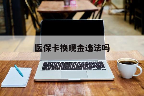 平湖最新医保卡换现金违法吗方法分析(最方便真实的平湖刷医保卡换现金是否构成犯罪方法)