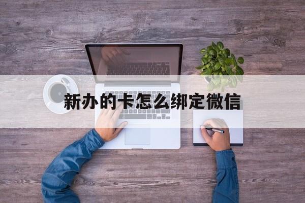 平湖最新新办的卡怎么绑定微信方法分析(最方便真实的平湖新办的卡怎么注册微信方法)