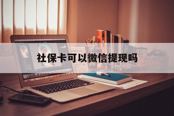 平湖最新社保卡可以微信提现吗方法分析(最方便真实的平湖社保卡可以长期存钱吗方法)