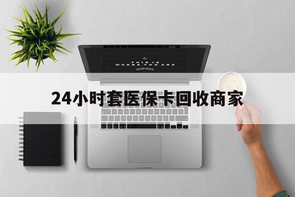 平湖最新24小时套医保卡回收商家方法分析(最方便真实的平湖高价回收医保卡方法)