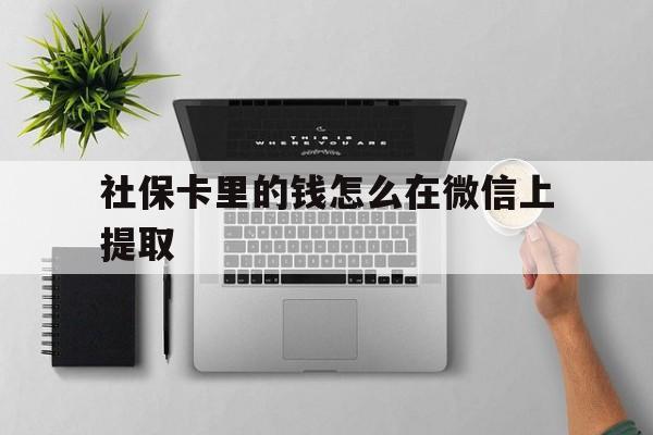 平湖最新社保卡里的钱怎么在微信上提取方法分析(最方便真实的平湖社保卡怎么取钱到微信方法)