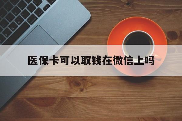 平湖最新医保卡可以取钱在微信上吗方法分析(最方便真实的平湖医保卡可以取钱在微信上吗怎么取方法)