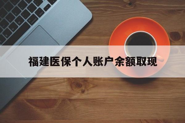 平湖最新福建医保个人账户余额取现方法分析(最方便真实的平湖福建医保提现方法)